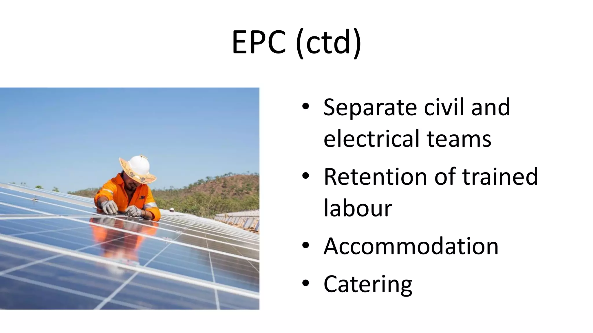 EPC (ctd)
• Separate civil and
electrical teams
• Retention of trained
labour
• Accommodation
• Catering
 