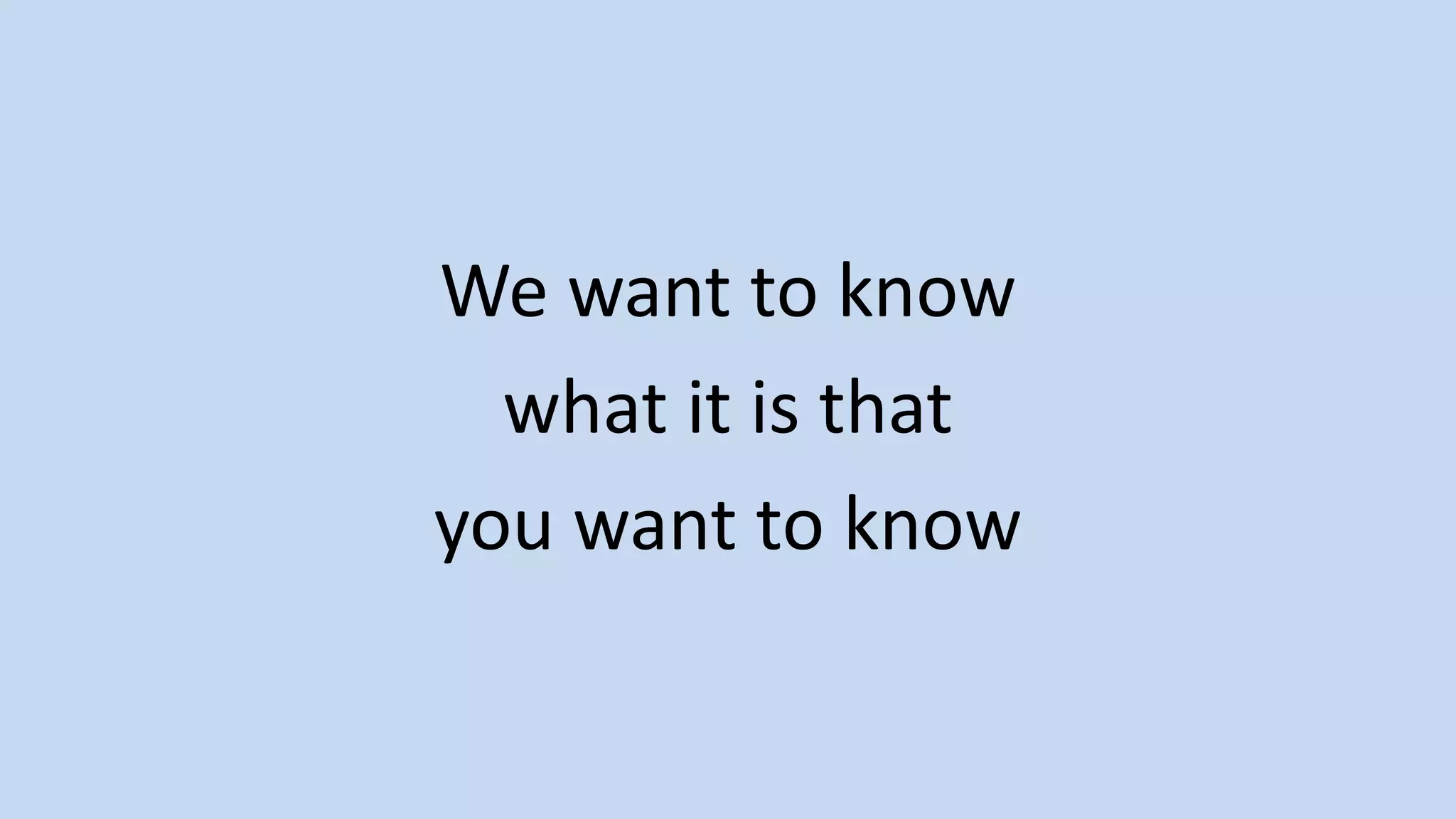 We want to know
what it is that
you want to know
 