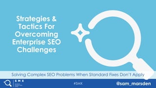 #SMX @sam_marsden
Solving Complex SEO Problems When Standard Fixes Don’t Apply
Strategies &
Tactics For
Overcoming
Enterprise SEO
Challenges
 