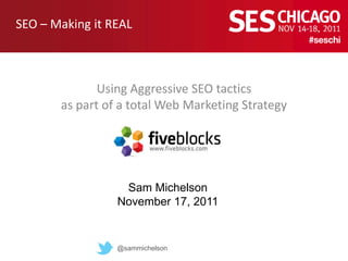 SEO – Making it REAL



              Using Aggressive SEO tactics
       as part of a total Web Marketing Strategy




                  Sam Michelson
                 November 17, 2011


                 @sammichelson
 