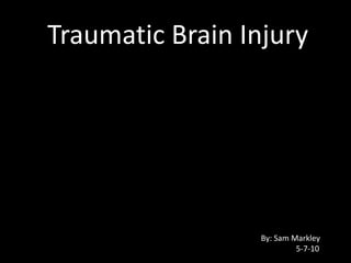 Traumatic Brain Injury By: Sam Markley 	5-7-10 