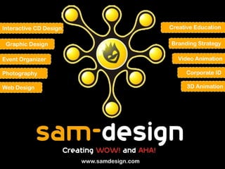 Interactive CD Design                       Creative Education

 Graphic Design                             Branding Strategy

Event Organizer                                Video Animation

Photography                                      Corporate ID

Web Design                                        3D Animation




                        www.samdesign.com
 