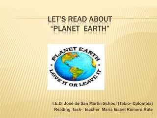LET’S READ ABOUT
 “PLANET EARTH”




 I.E.D José de San Martin School (Tabio- Colombia)
  Reading task- teacher María Isabel Romero Rute
                                                 1
 