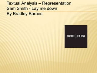 Textual Analysis – Representation
Sam Smith - Lay me down
By Bradley Barnes
 