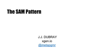 The SAM Pattern
J.J. DUBRAY
xgen.io
@metapgmr
 
