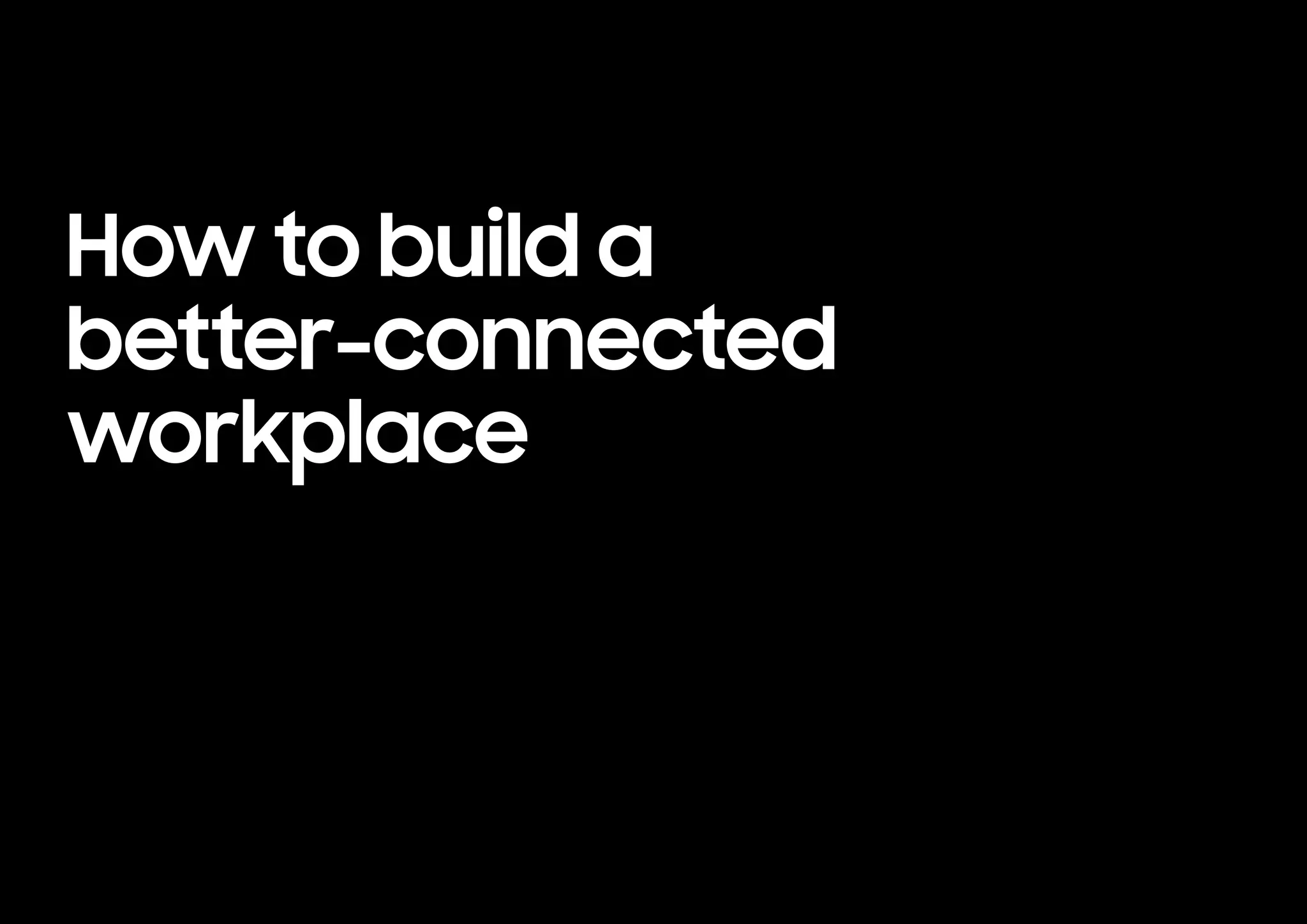 How to build a
better-connected
workplace
 
