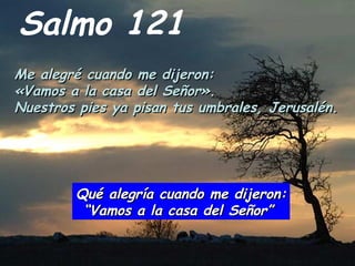 Salmo 121
Me alegré cuando me dijeron:Me alegré cuando me dijeron:
«Vamos a la casa del Señor».«Vamos a la casa del Señor»...
