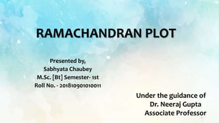 RAMACHANDRAN PLOT
Presented by,
Sabhyata Chaubey
M.Sc. [Bt] Semester- 1st
Roll No. - 201810901010011
Under the guidance of
Dr. Neeraj Gupta
Associate Professor1
 