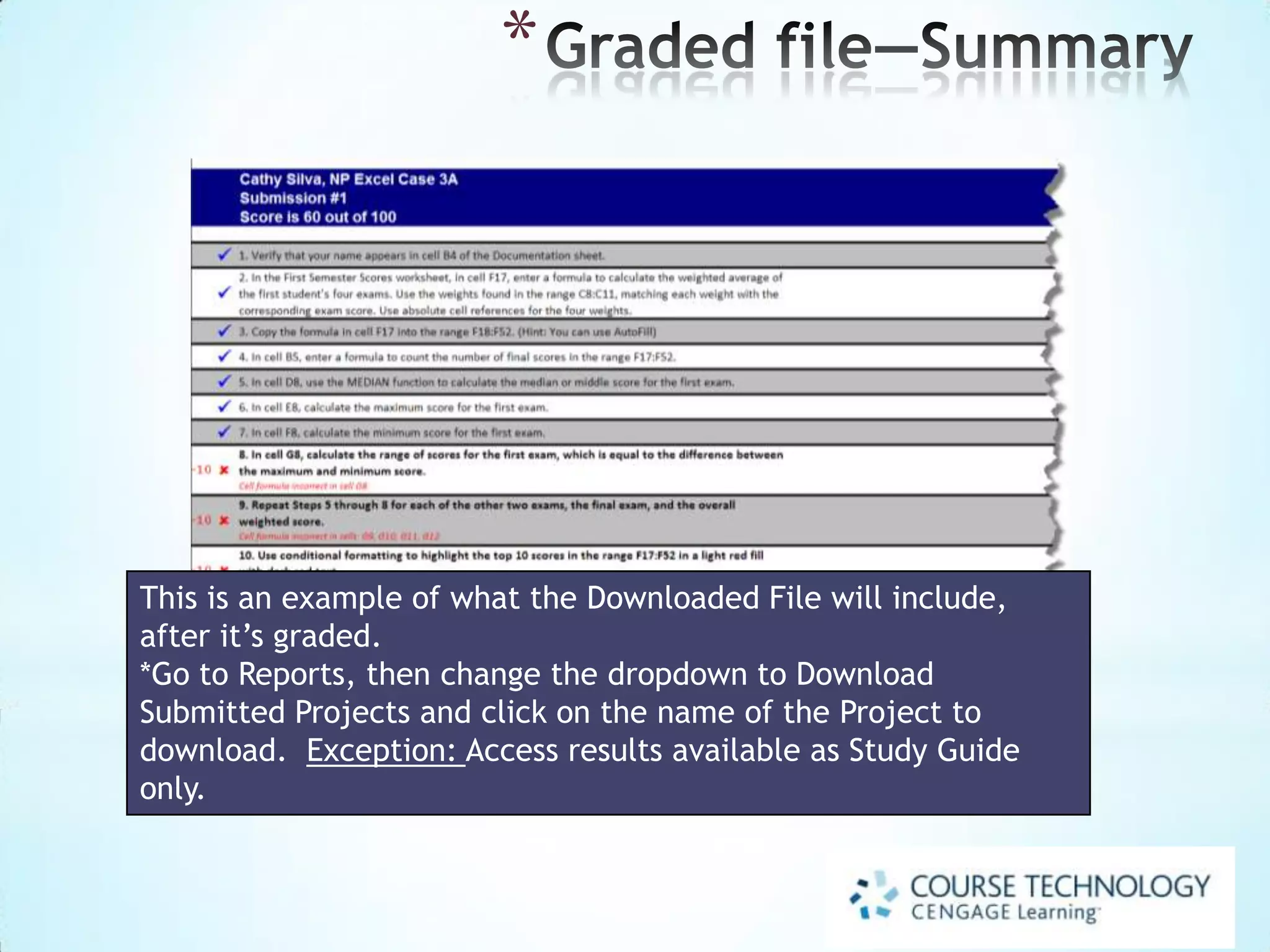 SAM Projects
With SAM Projects, you work directly in Microsoft Office to complete real-world
projects, following step-by-step instructions.
 To launch a SAM Project, begin on
your Activity List and modify the
filters to leave only Projects
highlighted.
 Select a Project.
 Click Start.

 