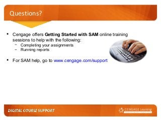 Questions?
 Cengage offers Getting Started with SAM online training
sessions to help with the following:
− Completing your assignments
− Running reports

 For SAM help, go to www.cengage.com/support

 