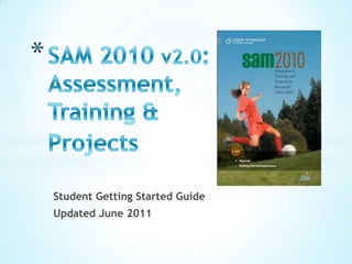 SAM 2010 v2.0: Assessment, Training & Projects Student Getting Started Guide  Updated June 2011 