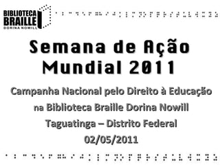 Semana de Ação Mundial 2011 Campanha Nacional pelo Direito à Educação na  Biblioteca Braille Dorina Nowill Taguatinga – Distrito Federal 02/05/2011 