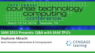 SAM 2013 Presents: Q&A with SAM TPU’s
Stephanie Albracht
Senior Enterprise Implementation & Training Specialist
 