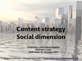 Content strategy
Social dimension
STRATEGIC ARTS MANAGEMENT
MASTER CLASS
SAM Roma | 27, 28 marzo 2015
Eugenia Morato | @eugeniamorato | eugenia@verycreativepeople.net
 