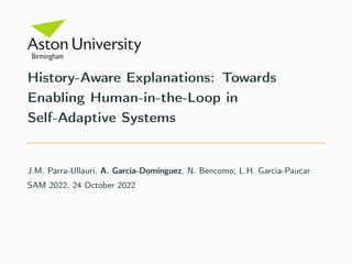 History-Aware Explanations: Towards
Enabling Human-in-the-Loop in
Self-Adaptive Systems
J.M. Parra-Ullauri, A. García-Domínguez, N. Bencomo, L.H. García-Paucar
SAM 2022, 24 October 2022
 