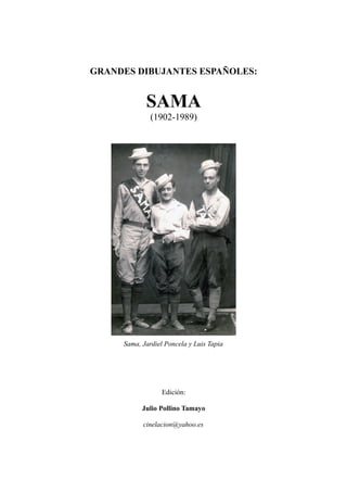 GRANDES DIBUJANTES ESPAÑOLES:
SAMA
(1902-1989)
Sama, Jardiel Poncela y Luis Tapia
Edición:
Julio Pollino Tamayo
cinelacion@yahoo.es
 