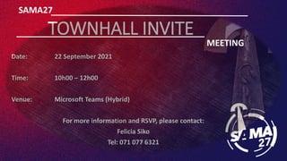 TOWNHALL INVITE
Date: 22 September 2021
Time: 10h00 – 12h00
Venue: Microsoft Teams (Hybrid)
For more information and RSVP, please contact:
Felicia Siko
Tel: 071 077 6321
SAMA27
MEETING
 