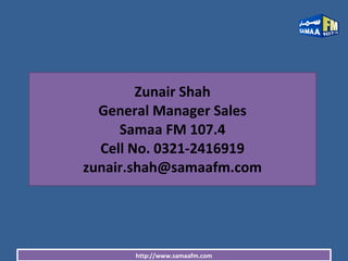 http://www.samaafm.com
Zunair Shah
General Manager Sales
Samaa FM 107.4
Cell No. 0321-2416919
zunair.shah@samaafm.com
 