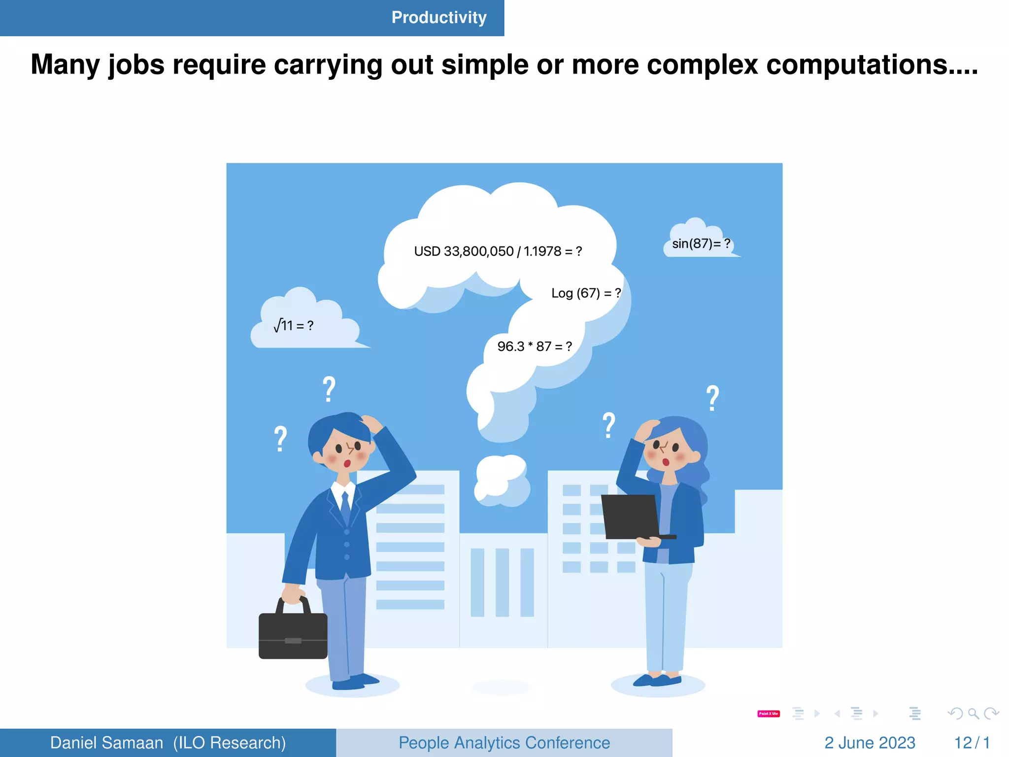 Productivity
Many jobs require carrying out simple or more complex computations....
Daniel Samaan (ILO Research) People Analytics Conference 2 June 2023 12 / 1
 