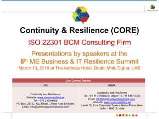 Continuity & Resilience (CORE)
ISO 22301 BCM Consulting Firm
Presentations by speakers at the
8th ME Business & IT Resilience Summit
March 10, 2019 at The Address Hotel, Duabi Mall, Dubai, UAE
 