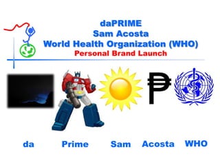 daPRIME
               Sam Acosta
     World Health Organization (WHO)
           Personal Brand Launch




da      Prime      Sam    Acosta   WHO
 