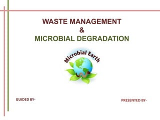 WASTE MANAGEMENT
&
MICROBIAL DEGRADATION
GUIDED BY- PRESENTED BY-
 
