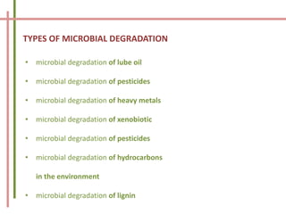 TYPES OF MICROBIAL DEGRADATION
• microbial degradation of lube oil
• microbial degradation of pesticides
• microbial degradation of heavy metals
• microbial degradation of xenobiotic
• microbial degradation of pesticides
• microbial degradation of hydrocarbons
in the environment
• microbial degradation of lignin
 