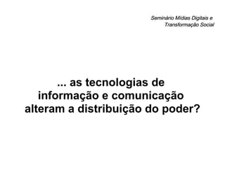 Seminário Mídias Digitais e  Transformação Social ... as tecnologias de  informação e comunicação  alteram a distribuição do poder? 