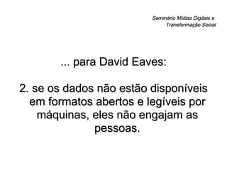 Seminário Mídias Digitais e  Transformação Social ... para David Eaves: 2. se os dados não estão disponíveis em formatos abertos e legíveis por máquinas, eles não engajam as pessoas. 