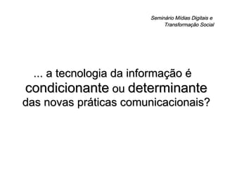 Seminário Mídias Digitais e  Transformação Social ... a tecnologia da informação é  condicionante  ou  determinante  das novas práticas comunicacionais? 