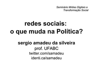 Seminário Mídias Digitais e  Transformação Social redes sociais:  o que muda na Política? sergio amadeu da silveira prof. UFABC twitter.com/samadeu identi.ca/samadeu 