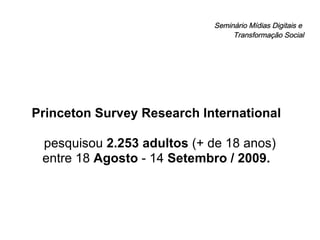 Seminário Mídias Digitais e  Transformação Social Princeton Survey Research International   pesquisou  2.253 adultos  (+ de 18 anos) entre 18  Agosto  - 14  Setembro   / 2009.   