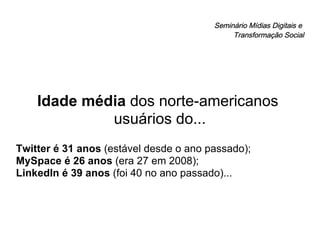 Seminário Mídias Digitais e  Transformação Social Idade média  dos norte-americanos  usuários do... Twitter é 31 anos  (estável desde o ano passado); MySpace é 26 anos  (era 27 em 2008); LinkedIn é 39 anos  (foi 40 no ano passado)... 
