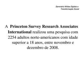 Seminário Mídias Digitais e  Transformação Social A  Princeton Survey Research Associates International  realizou uma pesquisa com 2254 adultos norte-americanos com idade superior a 18 anos, entre novembro e dezembro de 2008. 