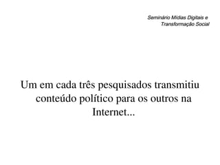 Seminário Mídias Digitais e  Transformação Social Um em cada três pesquisados transmitiu conteúdo político para os outros na Internet... 