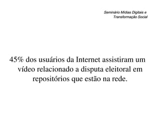 Seminário Mídias Digitais e  Transformação Social 45% dos usuários da Internet assistiram um vídeo relacionado a disputa eleitoral em repositórios que estão na rede. 