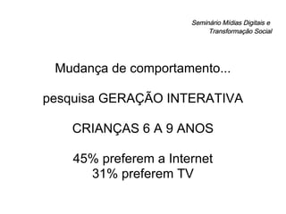 Seminário Mídias Digitais e  Transformação Social Mudança de comportamento... pesquisa GERAÇÃO INTERATIVA CRIANÇAS 6 A 9 ANOS 45% preferem a Internet 31% preferem TV 