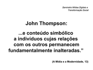 Seminário Mídias Digitais e  Transformação Social John Thompson: ...e conteúdo simbólico  a indivíduos cujas relações  com os outros permanecem fundamentalmente inalteradas.”  (A Mídia e a Modernidade, 13) 