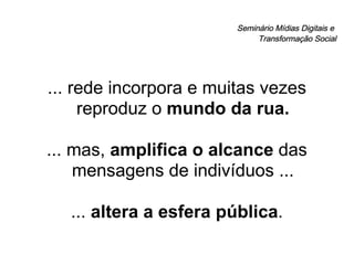Seminário Mídias Digitais e  Transformação Social ... rede incorpora e muitas vezes reproduz o  mundo da rua. ... mas,  amplifica o alcance  das mensagens de indivíduos ... ...  altera a esfera pública . 