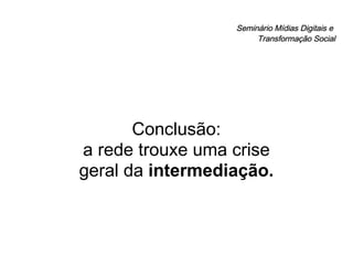 Seminário Mídias Digitais e  Transformação Social Conclusão: a rede trouxe uma crise  geral da  intermediação. 