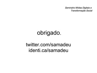 Seminário Mídias Digitais e  Transformação Social obrigado . twitter.com/samadeu identi.ca/samadeu 