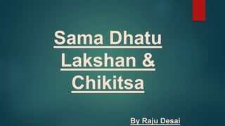 Sama Dhatu
Lakshan &
Chikitsa
By Raju Desai
 