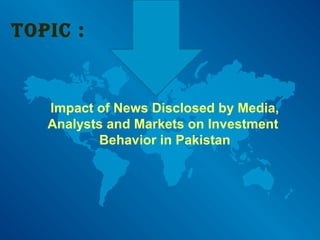 Impact of News Disclosed by Media,
Analysts and Markets on Investment
Behavior in Pakistan
TOPIC :
 