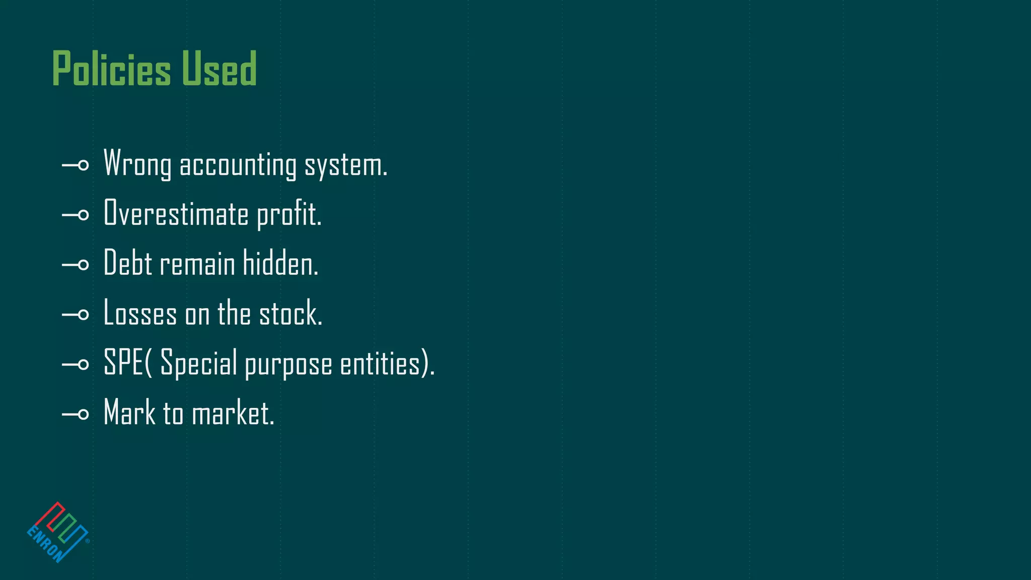 Policies Used
⊸ Wrong accounting system.
⊸ Overestimate profit.
⊸ Debt remain hidden.
⊸ Losses on the stock.
⊸ SPE( Special purpose entities).
⊸ Mark to market.
 