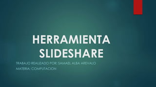HERRAMIENTA
SLIDESHARE
TRABAJO REALIZADO POR: SAMAEL ALBA AREVALO
MATERIA: COMPUTACION
 