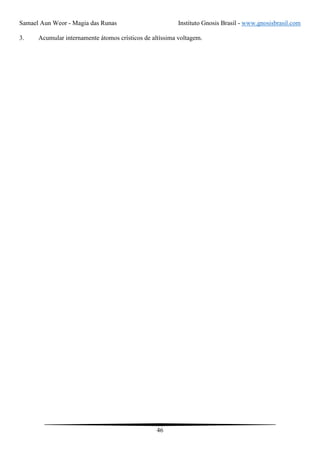 Samael Aun Weor - Magia das Runas Instituto Gnosis Brasil - www.gnosisbrasil.com
46
3. Acumular internamente átomos crísticos de altíssima voltagem.
 