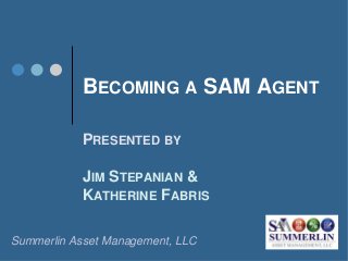 BECOMING A SAM AGENT
PRESENTED BY
JIM STEPANIAN &
KATHERINE FABRIS
Summerlin Asset Management, LLC
 