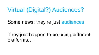 Virtual (Digital?) Audiences?
Some news: they’re just audiences
They just happen to be using different
platforms…

 