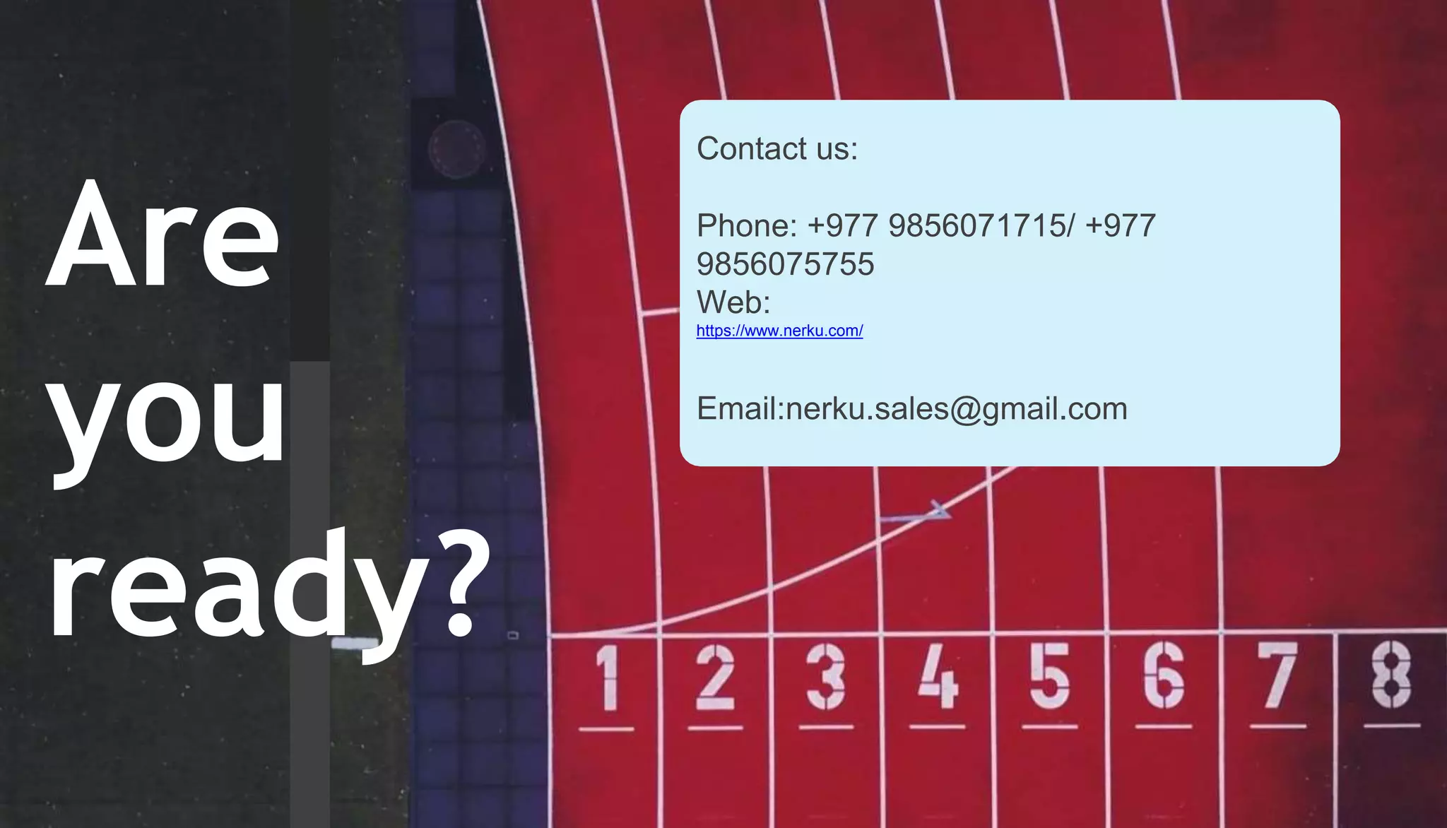 Are
you
ready?
Contact us:
Phone: +977 9856071715/ +977
9856075755
Web:
https://www.nerku.com/
Email:nerku.sales@gmail.com
 