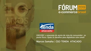 Marcos Samaha | CEO TENDA ATACADO
GROCERY: o atacarejo do ponto de vista do consumidor no
ponto físico. Quais os desafios para digitalizar este canal?
 